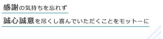 感謝の気持ちを忘れず誠心誠意を尽くし喜んでいただくことをモットーに